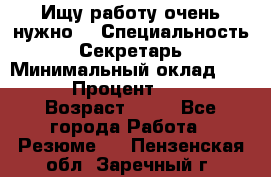 Ищу работу очень нужно! › Специальность ­ Секретарь › Минимальный оклад ­ 50 000 › Процент ­ 30 000 › Возраст ­ 18 - Все города Работа » Резюме   . Пензенская обл.,Заречный г.